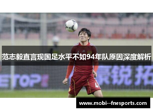 范志毅直言现国足水平不如94年队原因深度解析