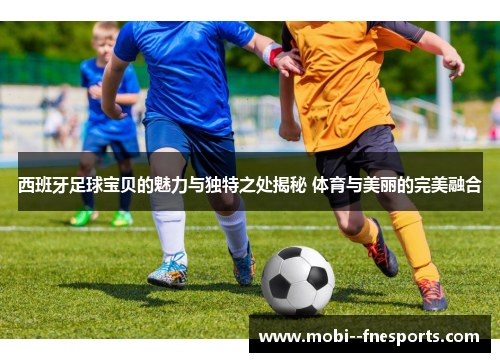 西班牙足球宝贝的魅力与独特之处揭秘 体育与美丽的完美融合 西班牙足球宝贝的魅力与独特之处揭秘 体育与美丽的完美融合