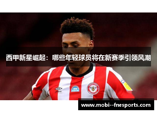 西甲新星崛起:哪些年轻球员将在新赛季引领风潮 西甲新星崛起:哪些年轻球员将在新赛季引领风潮