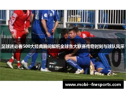 足球迷必看500大经典瞬间解析全球各大联赛传奇时刻与球队风采 足球迷必看500大经典瞬间解析全球各大联赛传奇时刻与球队风采