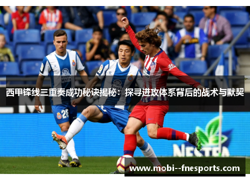 西甲锋线三重奏成功秘诀揭秘：探寻进攻体系背后的战术与默契