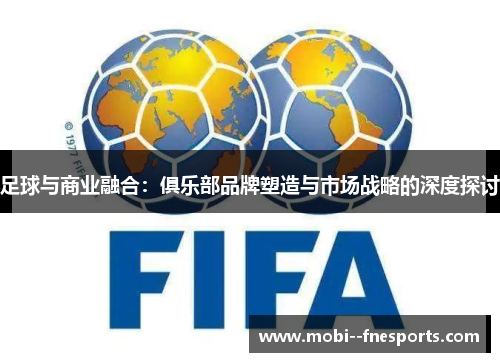 足球与商业融合：俱乐部品牌塑造与市场战略的深度探讨