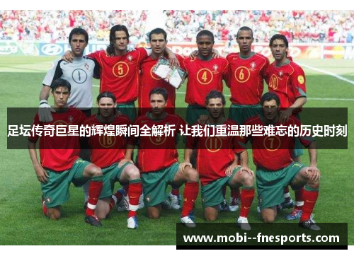 足坛传奇巨星的辉煌瞬间全解析 让我们重温那些难忘的历史时刻 足坛传奇巨星的辉煌瞬间全解析 让我们重温那些难忘的历史时刻