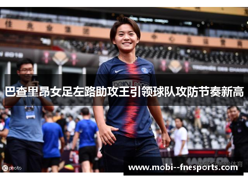 巴查里昂女足左路助攻王引领球队攻防节奏新高 巴查里昂女足左路助攻王引领球队攻防节奏新高