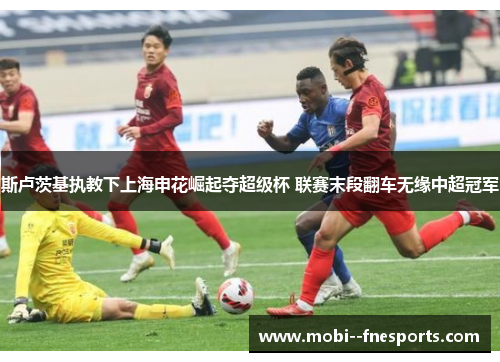 斯卢茨基执教下上海申花崛起夺超级杯 联赛末段翻车无缘中超冠军 斯卢茨基执教下上海申花崛起夺超级杯 联赛末段翻车无缘中超冠军