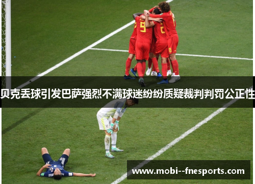 贝克丢球引发巴萨强烈不满球迷纷纷质疑裁判判罚公正性