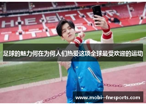足球的魅力何在为何人们热爱这项全球最受欢迎的运动