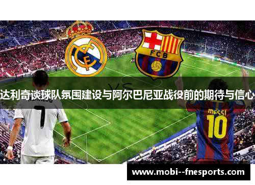 达利奇谈球队氛围建设与阿尔巴尼亚战役前的期待与信心