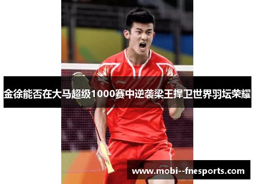 金徐能否在大马超级1000赛中逆袭梁王捍卫世界羽坛荣耀