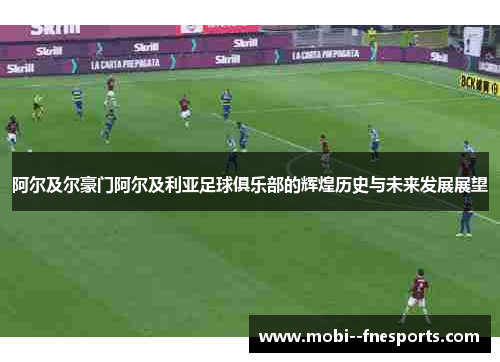 阿尔及尔豪门阿尔及利亚足球俱乐部的辉煌历史与未来发展展望