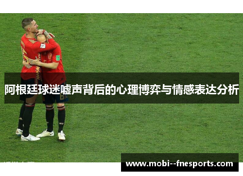 阿根廷球迷嘘声背后的心理博弈与情感表达分析