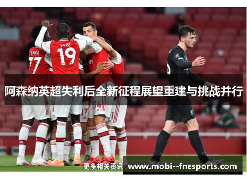 阿森纳英超失利后全新征程展望重建与挑战并行