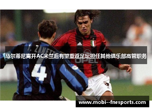 马尔蒂尼离开AC米兰后有望重返足坛担任其他俱乐部高管职务