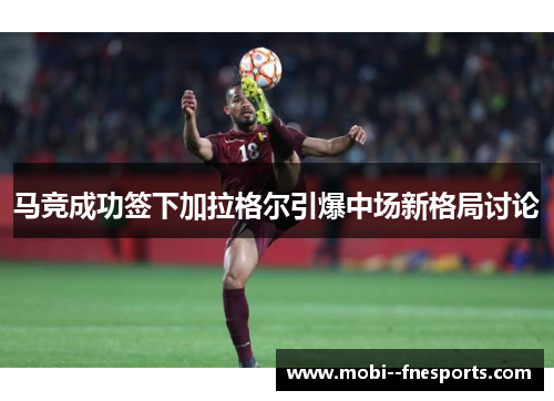 马竞成功签下加拉格尔引爆中场新格局讨论 马竞成功签下加拉格尔引爆中场新格局讨论