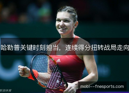哈勒普关键时刻担当，连续得分扭转战局走向