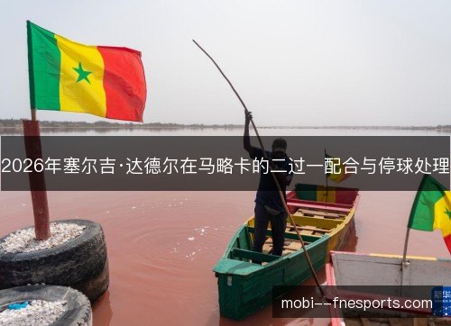 2026年塞尔吉·达德尔在马略卡的二过一配合与停球处理
