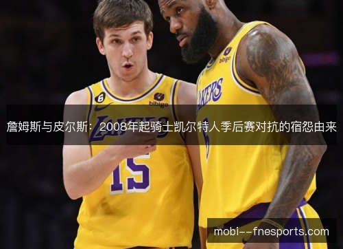 詹姆斯与皮尔斯:2008年起骑士凯尔特人季后赛对抗的宿怨由来 詹姆斯与皮尔斯:2008年起骑士凯尔特人季后赛对抗的宿怨由来